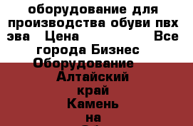 оборудование для производства обуви пвх эва › Цена ­ 5 000 000 - Все города Бизнес » Оборудование   . Алтайский край,Камень-на-Оби г.